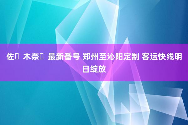 佐々木奈々最新番号 郑州至沁阳定制 客运快线明日绽放