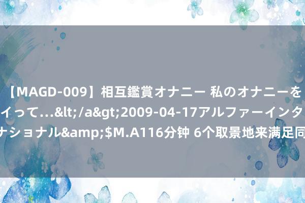 【MAGD-009】相互鑑賞オナニー 私のオナニーを見ながら、あなたもイって…</a>2009-04-17アルファーインターナショナル&$M.A116分钟 6个取景地来满足同！“随着悟空游山西”火出圈~