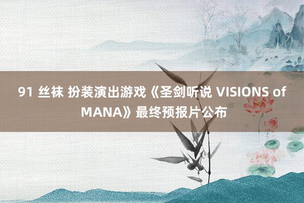 91 丝袜 扮装演出游戏《圣剑听说 VISIONS of MANA》最终预报片公布