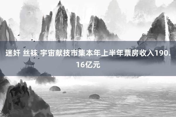 迷奸 丝袜 宇宙献技市集本年上半年票房收入190.16亿元