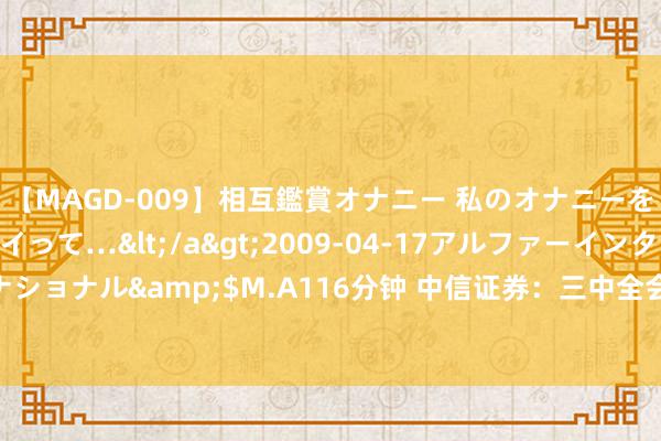 【MAGD-009】相互鑑賞オナニー 私のオナニーを見ながら、あなたもイって…</a>2009-04-17アルファーインターナショナル&$M.A116分钟 中信证券：三中全会明确财税改良 看好财税IT地点