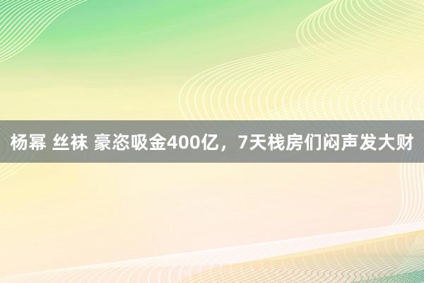 杨幂 丝袜 豪恣吸金400亿，7天栈房们闷声发大财