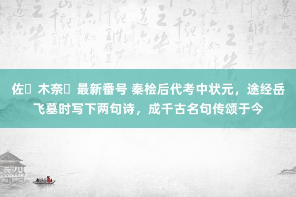 佐々木奈々最新番号 秦桧后代考中状元，途经岳飞墓时写下两句诗，成千古名句传颂于今