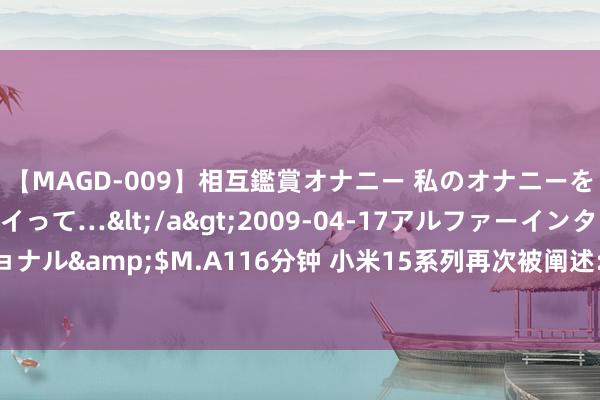 【MAGD-009】相互鑑賞オナニー 私のオナニーを見ながら、あなたもイって…</a>2009-04-17アルファーインターナショナル&$M.A116分钟 小米15系列再次被阐述: 电板容量已显豁, 同体积融为一体!