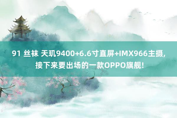 91 丝袜 天玑9400+6.6寸直屏+IMX966主摄, 接下来要出场的一款OPPO旗舰!