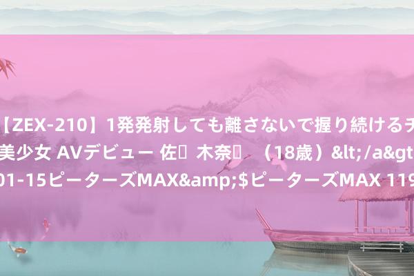 【ZEX-210】1発発射しても離さないで握り続けるチ○ポ大好きパイパン美少女 AVデビュー 佐々木奈々 （18歳）</a>2014-01-15ピーターズMAX&$ピーターズMAX 119分钟 人人首例, 考验班师!