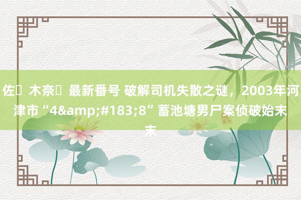 佐々木奈々最新番号 破解司机失散之谜，2003年河津市“4&#183;8”蓄池塘男尸案侦破始末