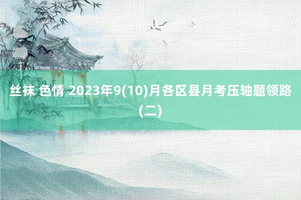 丝袜 色情 2023年9(10)月各区县月考压轴题领路(二)