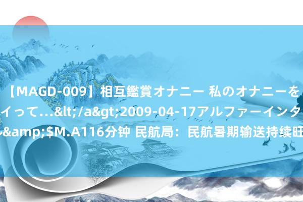 【MAGD-009】相互鑑賞オナニー 私のオナニーを見ながら、あなたもイって…</a>2009-04-17アルファーインターナショナル&$M.A116分钟 民航局：民航暑期输送持续旺季趋势 海外客运航班量已超每周6300班