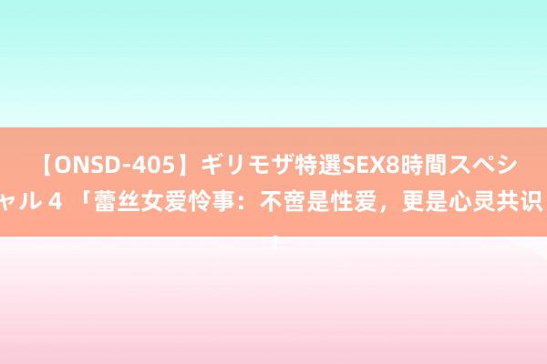 【ONSD-405】ギリモザ特選SEX8時間スペシャル 4 「蕾丝女爱怜事：不啻是性爱，更是心灵共识」