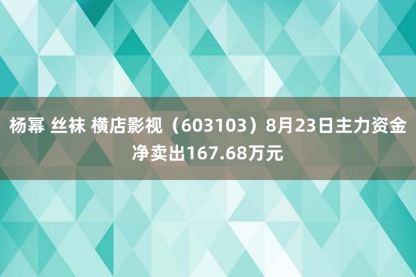 杨幂 丝袜 横店影视（603103）8月23日主力资金净卖出167.68万元