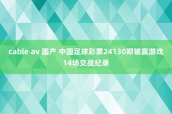 cable av 国产 中国足球彩票24130期输赢游戏14场交战纪录