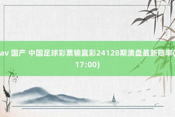 av 国产 中国足球彩票输赢彩24128期澳盘最新赔率(17:00)