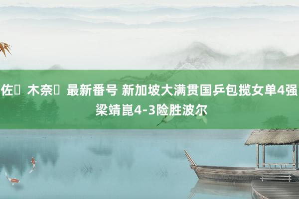 佐々木奈々最新番号 新加坡大满贯国乒包揽女单4强 梁靖崑4-3险胜波尔