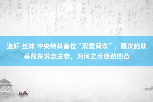 迷奸 丝袜 中央特科首位“双重间谍”，屡次施助垂危东说念主物，为何之后费劲凹凸