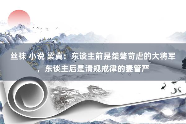 丝袜 小说 梁冀：东谈主前是桀骜苛虐的大将军，东谈主后是清规戒律的妻管严