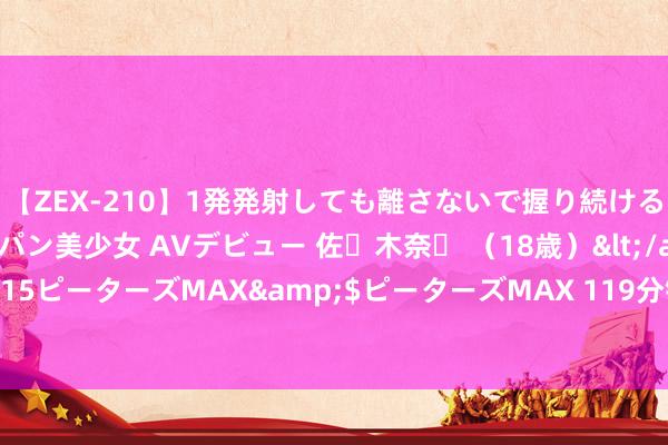 【ZEX-210】1発発射しても離さないで握り続けるチ○ポ大好きパイパン美少女 AVデビュー 佐々木奈々 （18歳）</a>2014-01-15ピーターズMAX&$ピーターズMAX 119分钟 斯大林同道长远下层访贫问苦