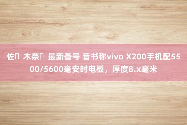 佐々木奈々最新番号 音书称vivo X200手机配5500/5600毫安时电板，厚度8.x毫米