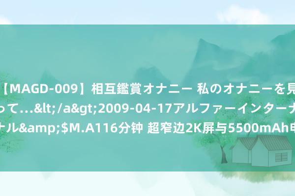 【MAGD-009】相互鑑賞オナニー 私のオナニーを見ながら、あなたもイって…</a>2009-04-17アルファーインターナショナル&$M.A116分钟 超窄边2K屏与5500mAh电板, OPPO K11筹算和续航新打破!