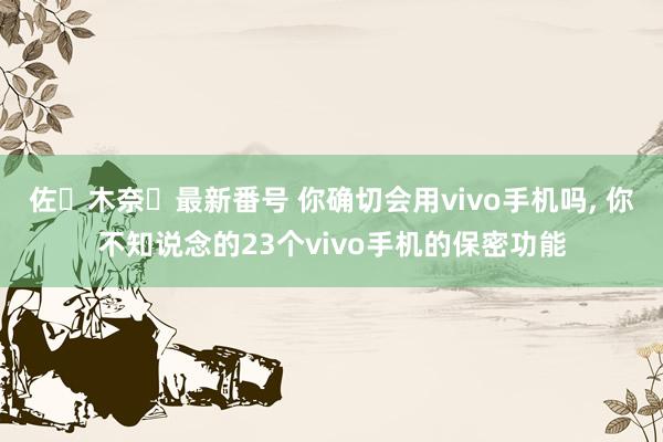 佐々木奈々最新番号 你确切会用vivo手机吗, 你不知说念的23个vivo手机的保密功能