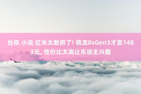 丝袜 小说 红米太敢拼了! 骁龙8sGen3才卖1483元, 性价比太高让东谈主兴趣