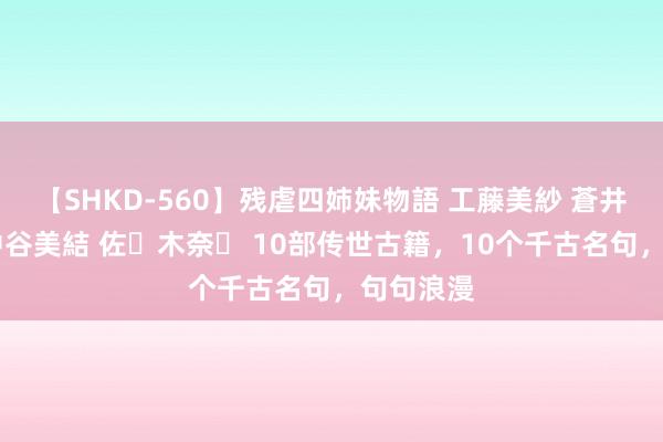 【SHKD-560】残虐四姉妹物語 工藤美紗 蒼井さくら 中谷美結 佐々木奈々 10部传世古籍，10个千古名句，句句浪漫