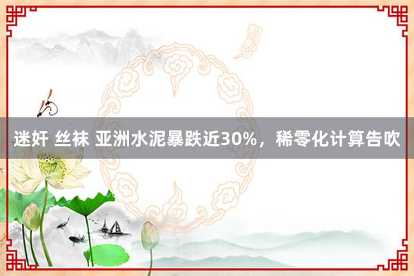 迷奸 丝袜 亚洲水泥暴跌近30%，稀零化计算告吹