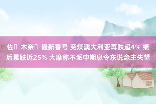 佐々木奈々最新番号 兖煤澳大利亚再跌超4% 绩后累跌近25% 大摩称不派中期息令东说念主失望