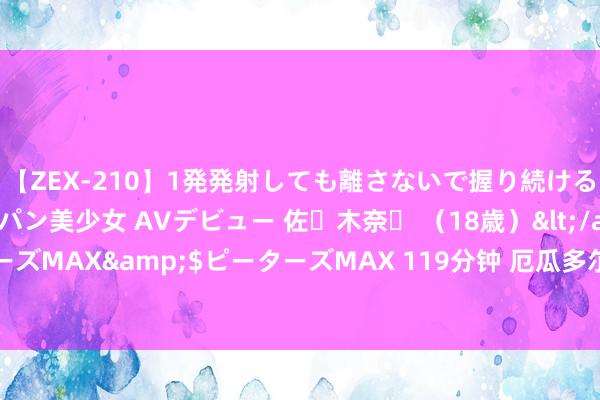 【ZEX-210】1発発射しても離さないで握り続けるチ○ポ大好きパイパン美少女 AVデビュー 佐々木奈々 （18歳）</a>2014-01-15ピーターズMAX&$ピーターズMAX 119分钟 厄瓜多尔驻沪总领事伊万·马尔多纳多一瞥到访集团公司