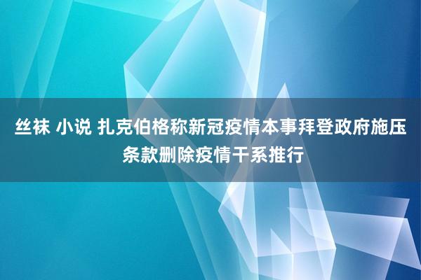 丝袜 小说 扎克伯格称新冠疫情本事拜登政府施压 条款删除疫情干系推行