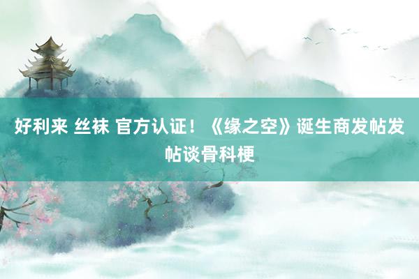 好利来 丝袜 官方认证！《缘之空》诞生商发帖发帖谈骨科梗