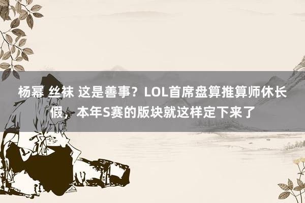 杨幂 丝袜 这是善事？LOL首席盘算推算师休长假，本年S赛的版块就这样定下来了